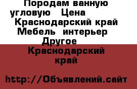 Породам ванную угловую › Цена ­ 6 000 - Краснодарский край Мебель, интерьер » Другое   . Краснодарский край